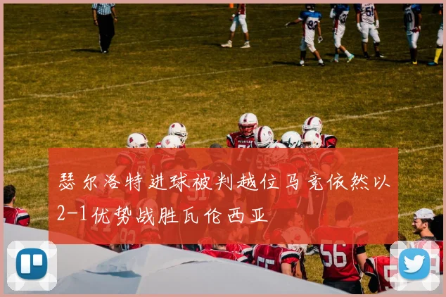 瑟尔洛特进球被判越位马竞依然以2-1优势战胜瓦伦西亚