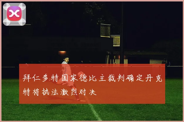 拜仁多特国家德比主裁判确定丹克特将执法激烈对决