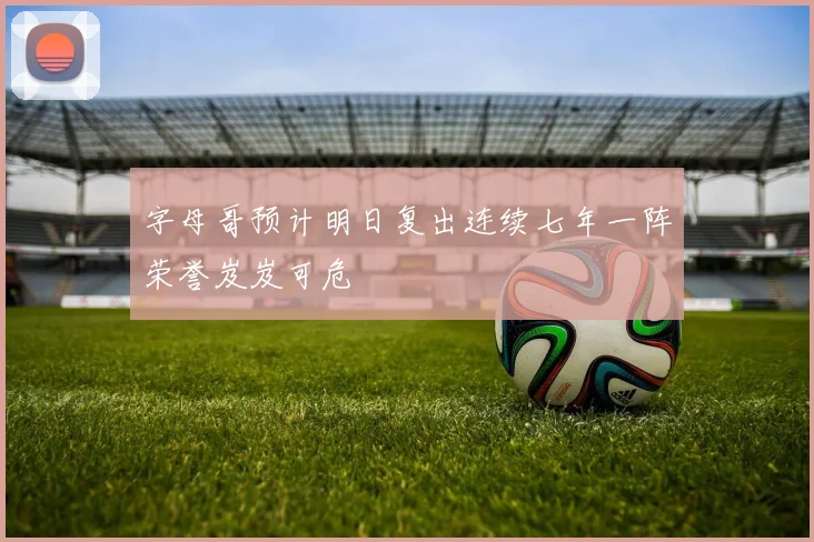 字母哥预计明日复出连续七年一阵荣誉岌岌可危