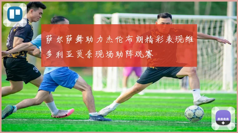萨尔萨舞助力杰伦布朗精彩表现维多利亚莫奈现场助阵观赛