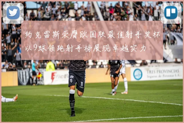 约克雷斯荣膺欧国联最佳射手奖杯以9球领跑射手榜展现卓越实力