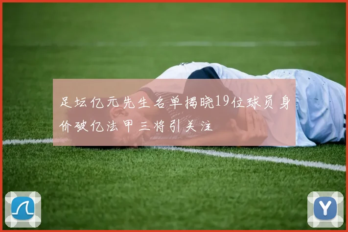 足坛亿元先生名单揭晓19位球员身价破亿法甲三将引关注