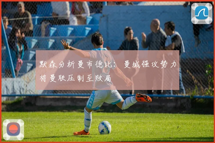 默森分析曼市德比：曼城强攻势力将曼联压制至败局