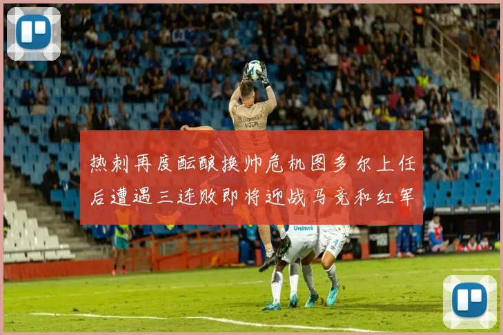 热刺再度酝酿换帅危机图多尔上任后遭遇三连败即将迎战马竞和红军
