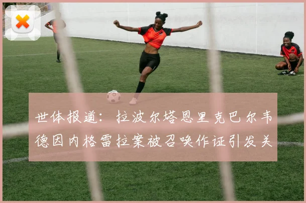 世体报道：拉波尔塔恩里克巴尔韦德因内格雷拉案被召唤作证引发关注