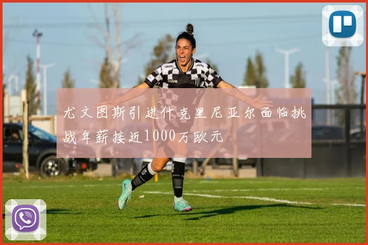 尤文图斯引进什克里尼亚尔面临挑战年薪接近1000万欧元