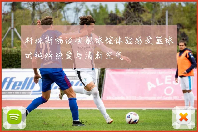 科林斯畅谈快船球馆体验感受篮球的纯粹热爱与清新空气