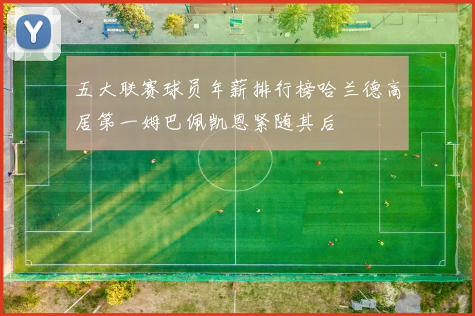 五大联赛球员年薪排行榜哈兰德高居第一姆巴佩凯恩紧随其后