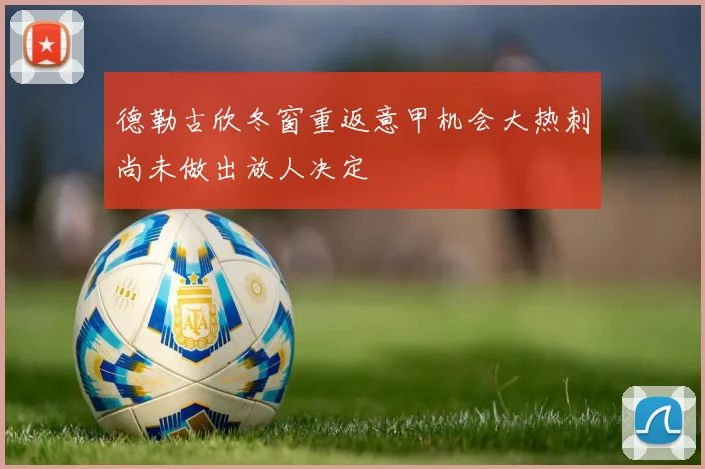 德勒古欣冬窗重返意甲机会大热刺尚未做出放人决定
