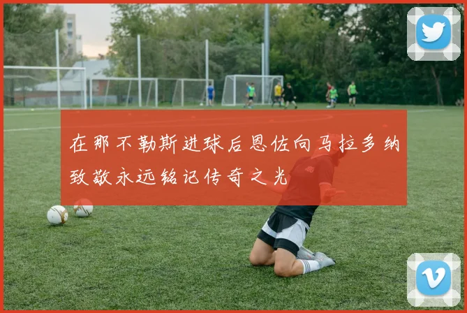 在那不勒斯进球后恩佐向马拉多纳致敬永远铭记传奇之光