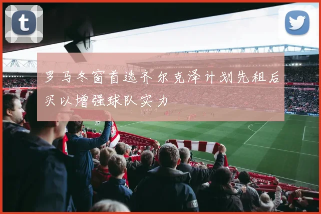 罗马冬窗首选齐尔克泽计划先租后买以增强球队实力