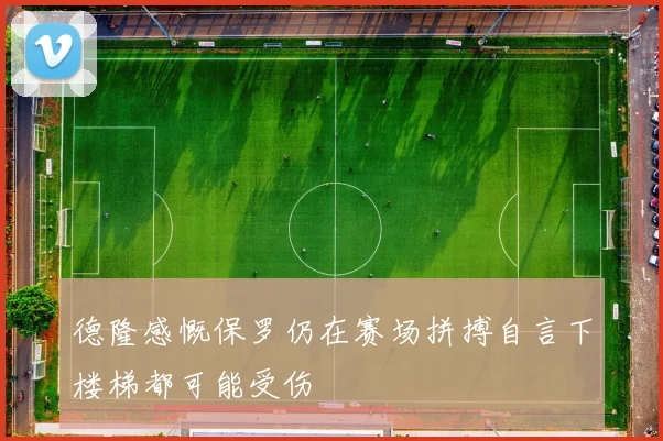德隆感慨保罗仍在赛场拼搏自言下楼梯都可能受伤
