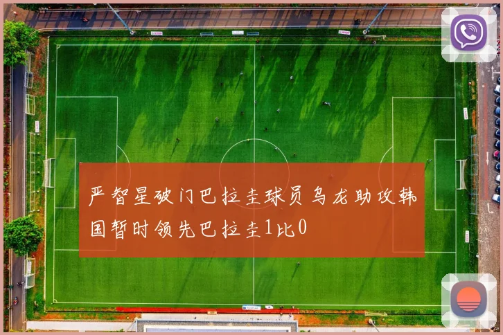 严智星破门巴拉圭球员乌龙助攻韩国暂时领先巴拉圭1比0