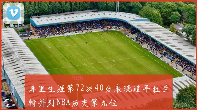 库里生涯第72次40分表现追平杜兰特并列NBA历史第九位