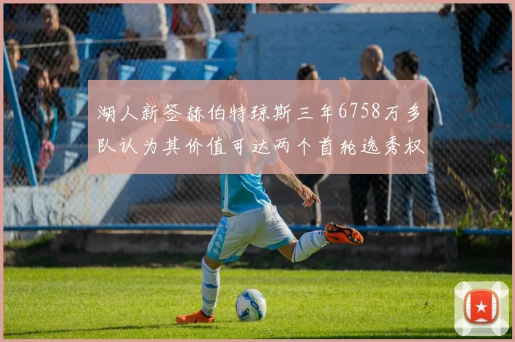 湖人新签赫伯特琼斯三年6758万多队认为其价值可达两个首轮选秀权