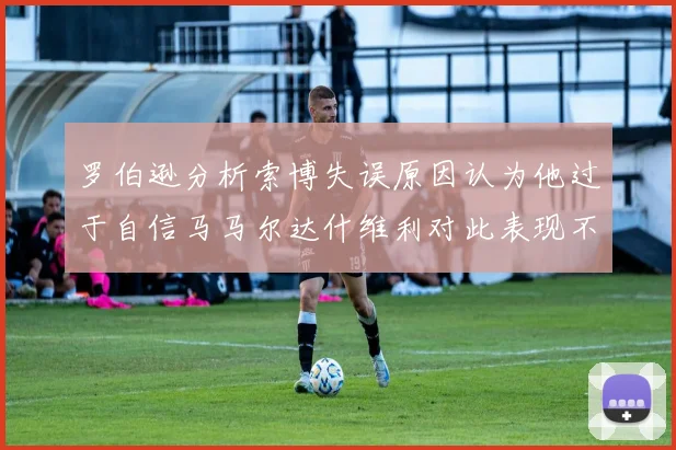 罗伯逊分析索博失误原因认为他过于自信马马尔达什维利对此表现不满