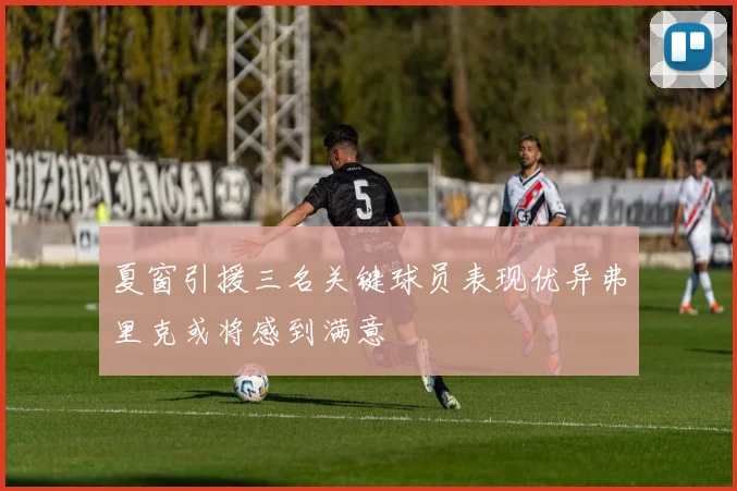 夏窗引援三名关键球员表现优异弗里克或将感到满意