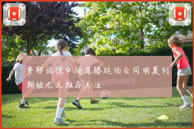 费耶诺德中场昆滕廷伯合同明夏到期被尤文推荐关注