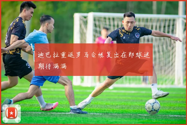 迪巴拉重返罗马合练复出在即球迷期待满满