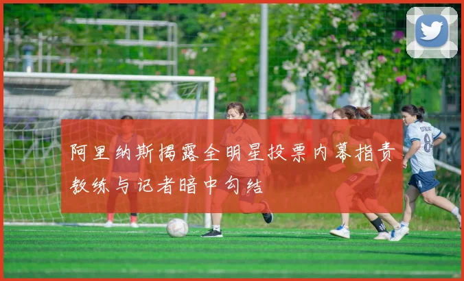阿里纳斯揭露全明星投票内幕指责教练与记者暗中勾结
