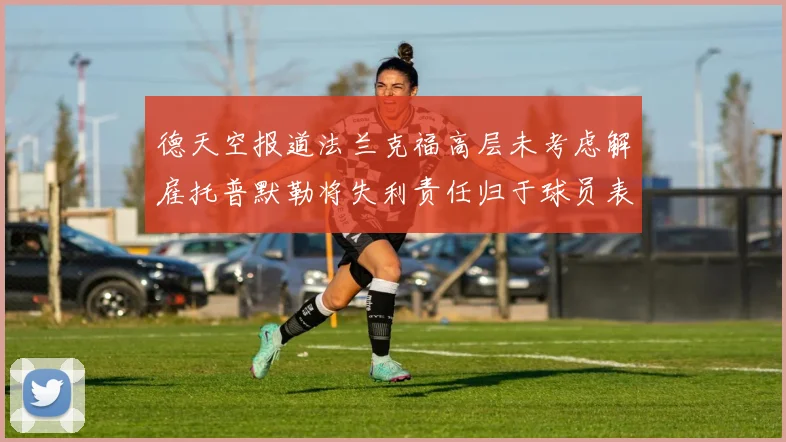 德天空报道法兰克福高层未考虑解雇托普默勒将失利责任归于球员表现