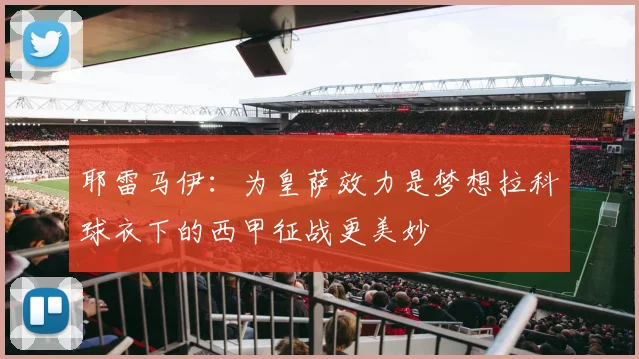 耶雷马伊：为皇萨效力是梦想拉科球衣下的西甲征战更美妙