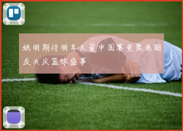 姚明期待明年火箭中国赛重聚老朋友共庆篮球盛事