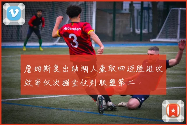 詹姆斯复出助湖人豪取四连胜进攻效率仅次掘金位列联盟第二
