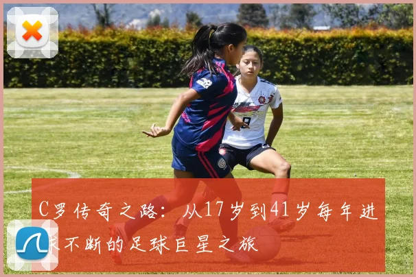 C罗传奇之路：从17岁到41岁每年进球不断的足球巨星之旅