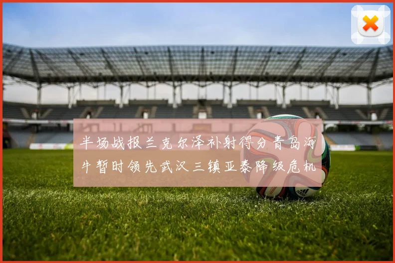 半场战报兰克尔泽补射得分青岛海牛暂时领先武汉三镇亚泰降级危机加剧