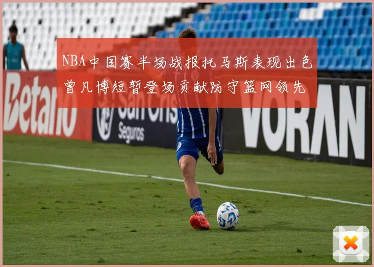 NBA中国赛半场战报托马斯表现出色曾凡博短暂登场贡献防守篮网领先太阳