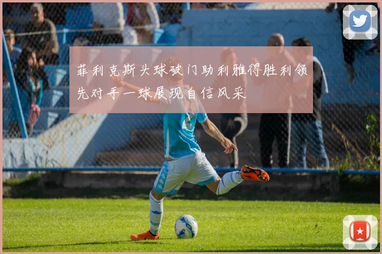 菲利克斯头球破门助利雅得胜利领先对手一球展现自信风采
