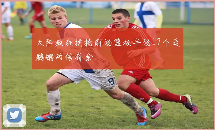太阳疯狂拼抢前场篮板半场17个是鹈鹕两倍有余