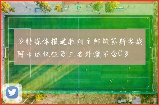 沙特媒体报道胜利主帅热苏斯客战阿卡达仅征召三名外援不含C罗
