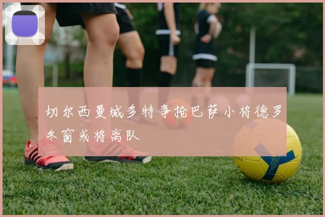 切尔西曼城多特争抢巴萨小将德罗冬窗或将离队