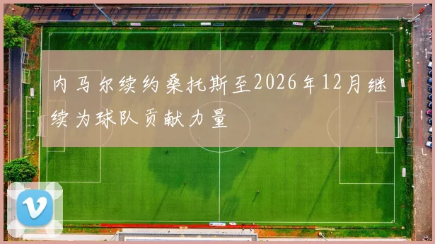 内马尔续约桑托斯至2026年12月继续为球队贡献力量