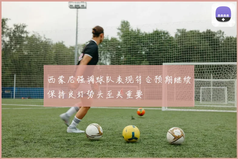 西蒙尼强调球队表现符合预期继续保持良好势头至关重要