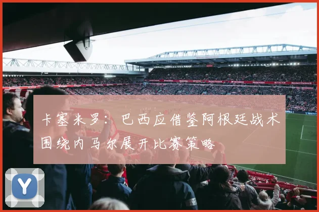 卡塞米罗：巴西应借鉴阿根廷战术围绕内马尔展开比赛策略