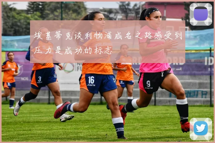 埃基蒂克谈利物浦成名之路感受到压力是成功的标志