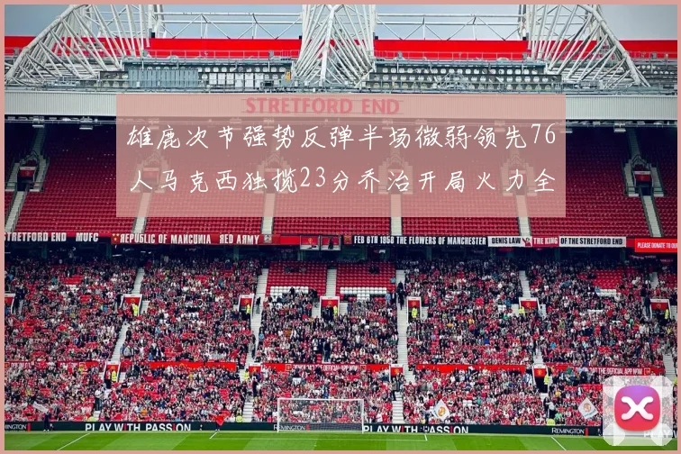 雄鹿次节强势反弹半场微弱领先76人马克西独揽23分乔治开局火力全开
