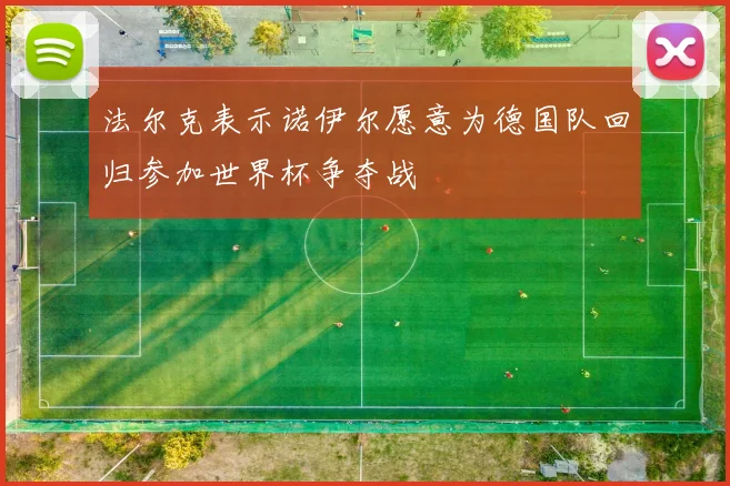 法尔克表示诺伊尔愿意为德国队回归参加世界杯争夺战