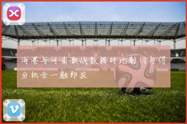 海港与河南激战数据对比射门与得分机会一触即发