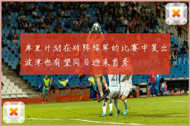 库里计划在对阵绿军的比赛中复出波津也有望同日迎来首秀