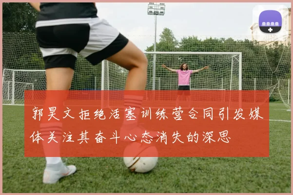 郭昊文拒绝活塞训练营合同引发媒体关注其奋斗心态消失的深思