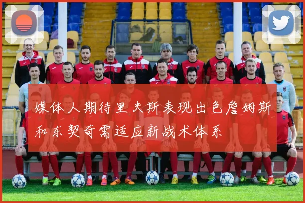 媒体人期待里夫斯表现出色詹姆斯和东契奇需适应新战术体系