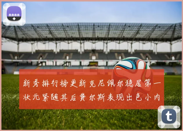 新秀排行榜更新克尼佩尔稳居第一状元紧随其后费尔斯表现出色小内姆哈德成功上榜