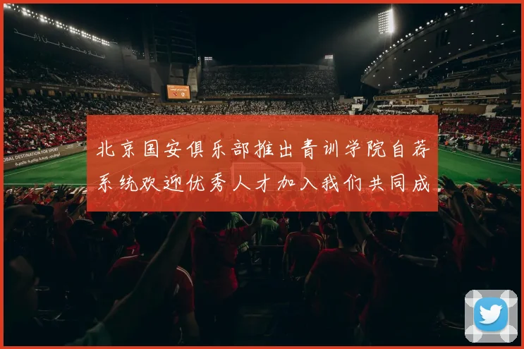 北京国安俱乐部推出青训学院自荐系统欢迎优秀人才加入我们共同成长