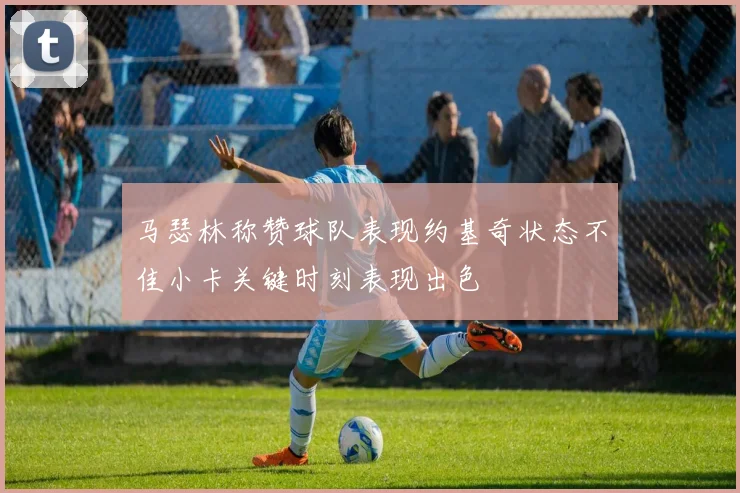 马瑟林称赞球队表现约基奇状态不佳小卡关键时刻表现出色