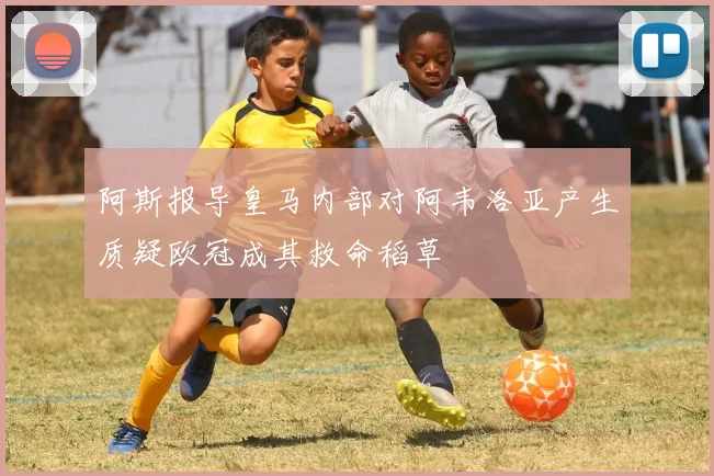 阿斯报导皇马内部对阿韦洛亚产生质疑欧冠成其救命稻草