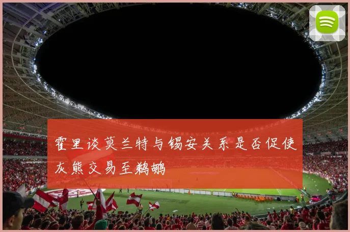 霍里谈莫兰特与锡安关系是否促使灰熊交易至鹈鹕